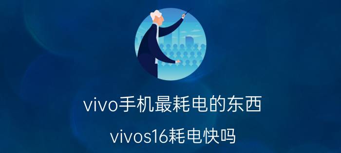 vivo手机最耗电的东西 vivos16耗电快吗？